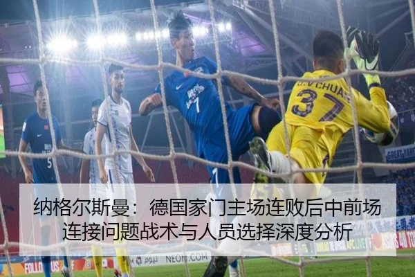 纳格尔斯曼：德国家门主场连败后中前场连接问题战术与人员选择深度分析
