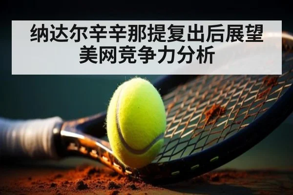 纳达尔辛辛那提复出后展望美网竞争力分析
