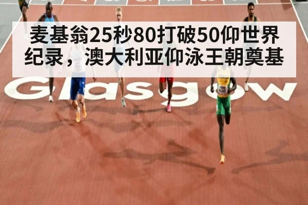 麦基翁25秒80打破50仰世界纪录，澳大利亚仰泳王朝奠基