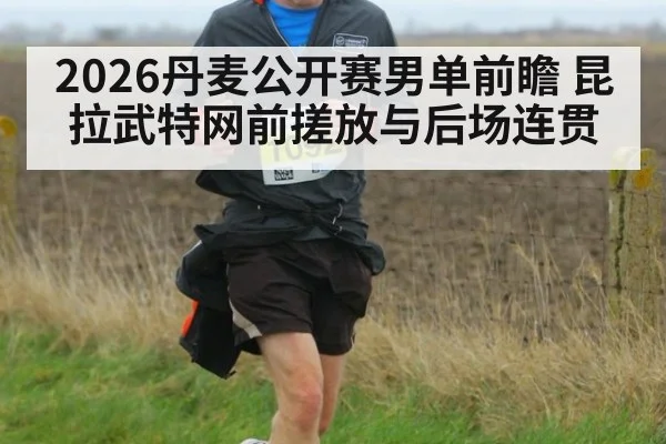 2026丹麦公开赛男单前瞻 昆拉武特网前搓放与后场连贯