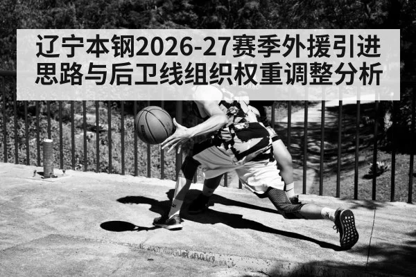 辽宁本钢2026-27赛季外援引进思路与后卫线组织权重调整分析