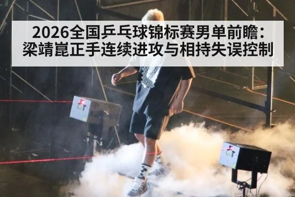 2026全国乒乓球锦标赛男单前瞻：梁靖崑正手连续进攻与相持失误控制