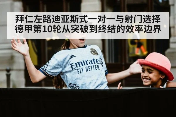 拜仁左路迪亚斯式一对一与射门选择 德甲第10轮从突破到终结的效率边界